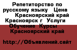 Репетиторство по русскому языку › Цена ­ 400 - Красноярский край, Красноярск г. Услуги » Обучение. Курсы   . Красноярский край